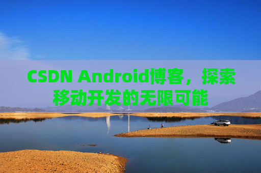 CSDN Android博客，探索移动开发的无限可能